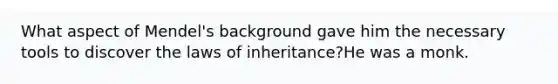 What aspect of Mendel's background gave him the necessary tools to discover the laws of inheritance?He was a monk.