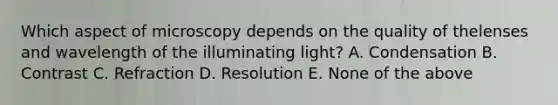 Which aspect of microscopy depends on the quality of thelenses and wavelength of the illuminating light? A. Condensation B. Contrast C. Refraction D. Resolution E. None of the above