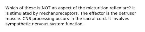 Which of these is NOT an aspect of the micturition reflex arc? It is stimulated by mechanoreceptors. The effector is the detrusor muscle. CNS processing occurs in the sacral cord. It involves sympathetic nervous system function.