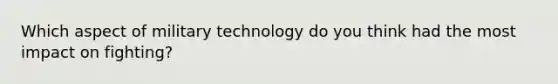 Which aspect of military technology do you think had the most impact on fighting?