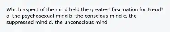 Which aspect of the mind held the greatest fascination for Freud? a. the psychosexual mind b. the conscious mind c. the suppressed mind d. the unconscious mind