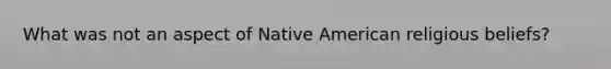 What was not an aspect of Native American religious beliefs?