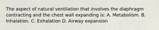 The aspect of natural ventilation that involves the diaphragm contracting and the chest wall expanding is: A. Metabolism. B. Inhalation. C. Exhalation D. Airway expansion