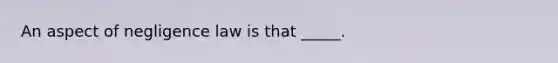 An aspect of negligence law is that _____.