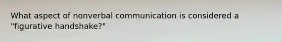 What aspect of nonverbal communication is considered a "figurative handshake?"