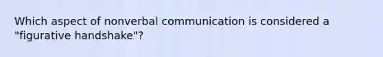 Which aspect of nonverbal communication is considered a "figurative handshake"?