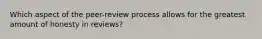 Which aspect of the peer-review process allows for the greatest amount of honesty in reviews?