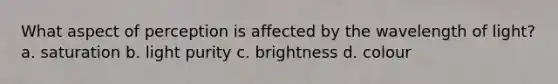 What aspect of perception is affected by the wavelength of light? a. saturation b. light purity c. brightness d. colour