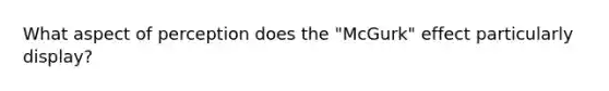 What aspect of perception does the "McGurk" effect particularly display?