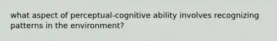 what aspect of perceptual-cognitive ability involves recognizing patterns in the environment?