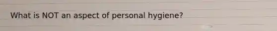 What is NOT an aspect of personal hygiene?