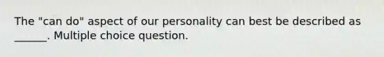 The "can do" aspect of our personality can best be described as ______. Multiple choice question.