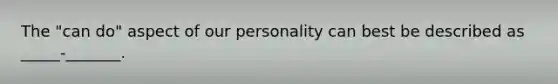 The "can do" aspect of our personality can best be described as _____-_______.