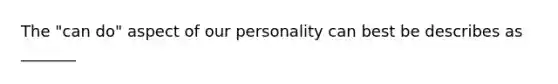 The "can do" aspect of our personality can best be describes as _______