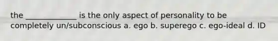 the _____________ is the only aspect of personality to be completely un/subconscious a. ego b. superego c. ego-ideal d. ID