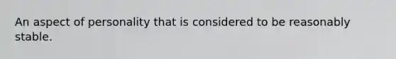 An aspect of personality that is considered to be reasonably stable.