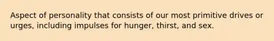 Aspect of personality that consists of our most primitive drives or urges, including impulses for hunger, thirst, and sex.