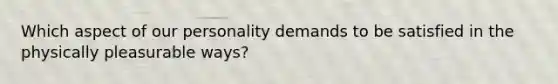 Which aspect of our personality demands to be satisfied in the physically pleasurable ways?