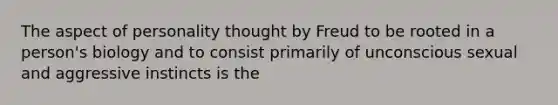 The aspect of personality thought by Freud to be rooted in a person's biology and to consist primarily of unconscious sexual and aggressive instincts is the