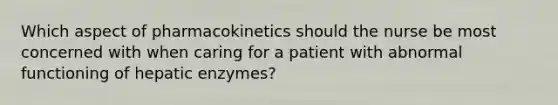 Which aspect of pharmacokinetics should the nurse be most concerned with when caring for a patient with abnormal functioning of hepatic enzymes?