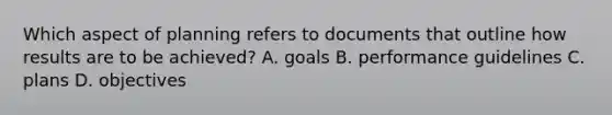 Which aspect of planning refers to documents that outline how results are to be achieved? A. goals B. performance guidelines C. plans D. objectives