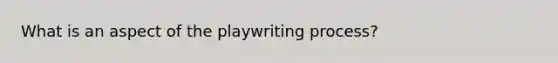 What is an aspect of the playwriting process?