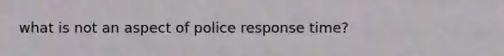 what is not an aspect of police response time?