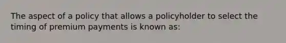 The aspect of a policy that allows a policyholder to select the timing of premium payments is known as: