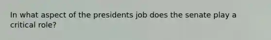 In what aspect of the presidents job does the senate play a critical role?