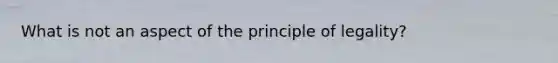 What is not an aspect of the principle of legality?