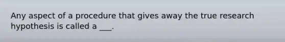 Any aspect of a procedure that gives away the true research hypothesis is called a ___.