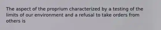 The aspect of the proprium characterized by a testing of the limits of our environment and a refusal to take orders from others is