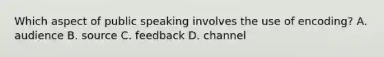 Which aspect of public speaking involves the use of encoding? A. audience B. source C. feedback D. channel