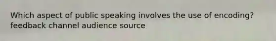 Which aspect of public speaking involves the use of encoding? feedback channel audience source