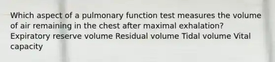 Which aspect of a pulmonary function test measures the volume of air remaining in the chest after maximal exhalation? Expiratory reserve volume Residual volume Tidal volume Vital capacity