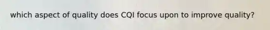 which aspect of quality does CQI focus upon to improve quality?