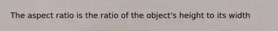 The aspect ratio is the ratio of the object's height to its width