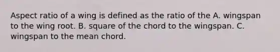 Aspect ratio of a wing is defined as the ratio of the A. wingspan to the wing root. B. square of the chord to the wingspan. C. wingspan to the mean chord.