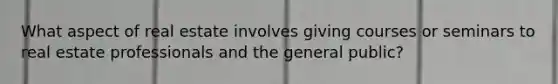 What aspect of real estate involves giving courses or seminars to real estate professionals and the general public?