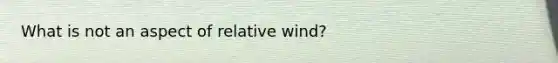 What is not an aspect of relative wind?