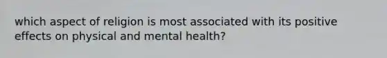 which aspect of religion is most associated with its positive effects on physical and mental health?