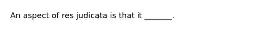 An aspect of res judicata is that it _______.