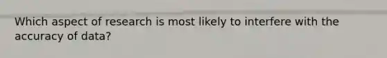 Which aspect of research is most likely to interfere with the accuracy of data?