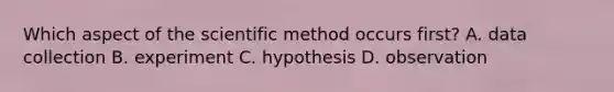 Which aspect of the scientific method occurs first? A. data collection B. experiment C. hypothesis D. observation