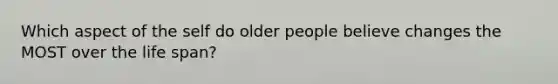 Which aspect of the self do older people believe changes the MOST over the life span?