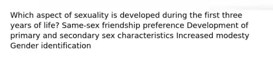 Which aspect of sexuality is developed during the first three years of life? Same-sex friendship preference Development of primary and secondary sex characteristics Increased modesty Gender identification