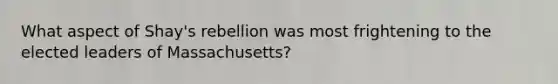 What aspect of Shay's rebellion was most frightening to the elected leaders of Massachusetts?