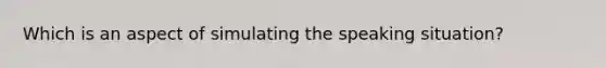 Which is an aspect of simulating the speaking situation?