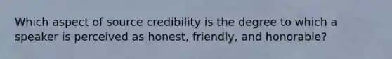 Which aspect of source credibility is the degree to which a speaker is perceived as honest, friendly, and honorable?