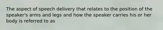 The aspect of speech delivery that relates to the position of the speaker's arms and legs and how the speaker carries his or her body is referred to as